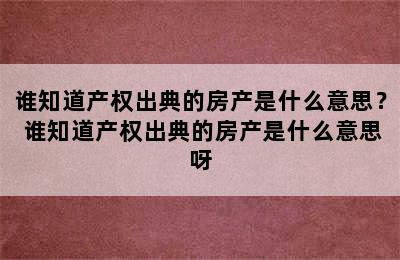 谁知道产权出典的房产是什么意思？ 谁知道产权出典的房产是什么意思呀